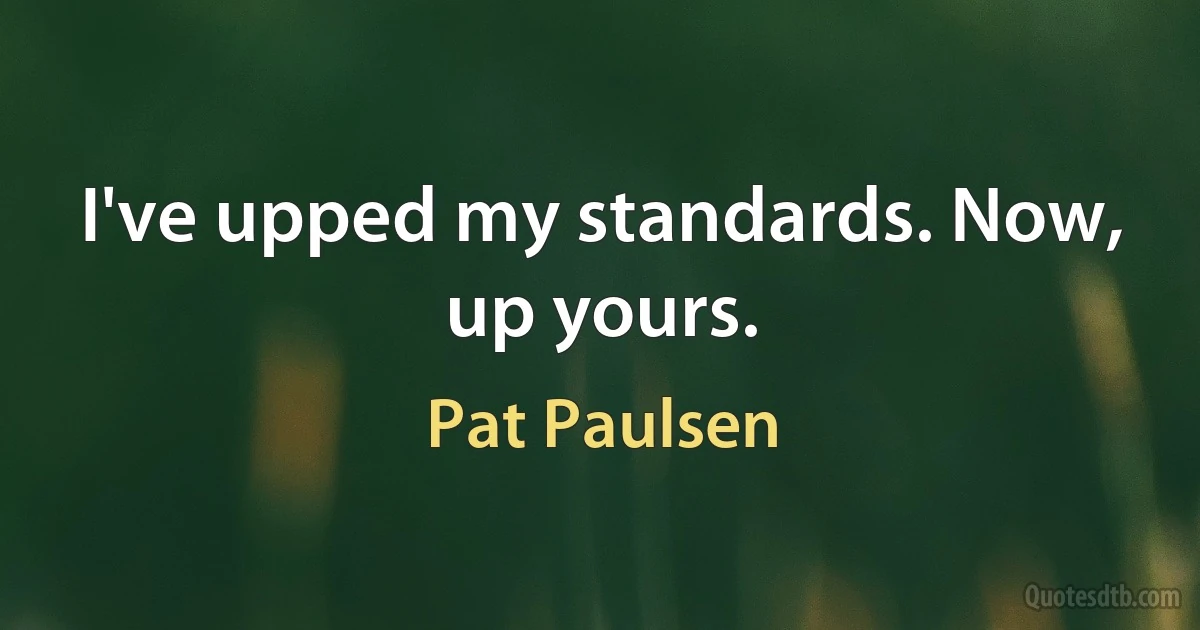 I've upped my standards. Now, up yours. (Pat Paulsen)