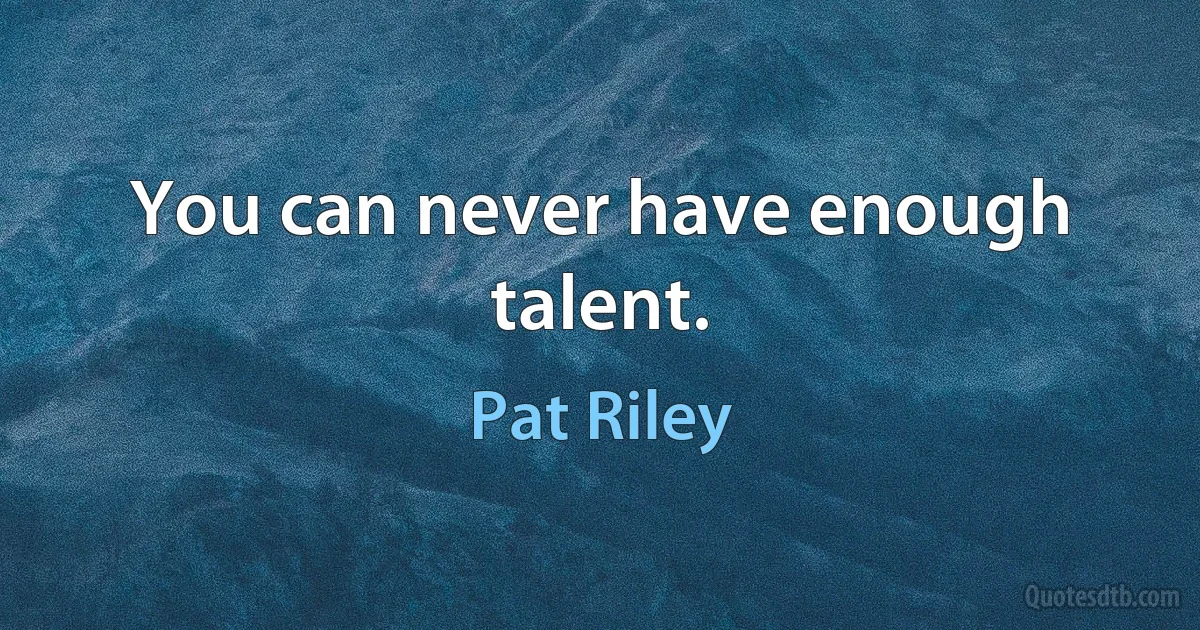 You can never have enough talent. (Pat Riley)