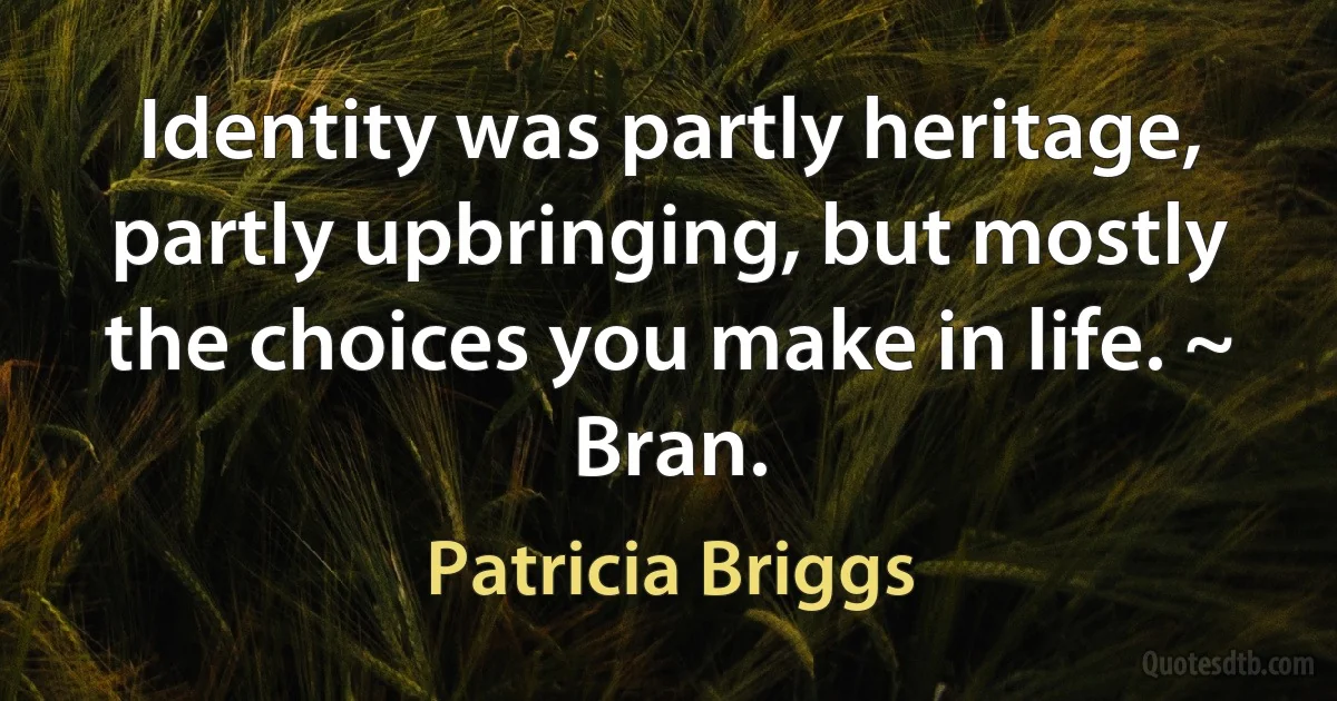 Identity was partly heritage, partly upbringing, but mostly the choices you make in life. ~ Bran. (Patricia Briggs)