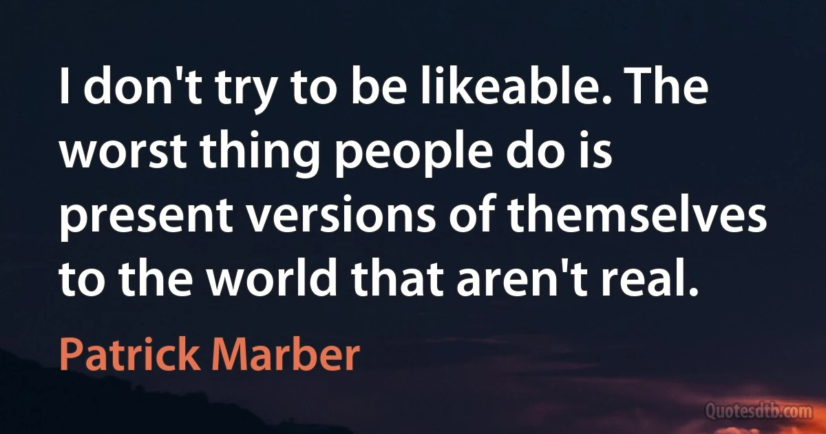 I don't try to be likeable. The worst thing people do is present versions of themselves to the world that aren't real. (Patrick Marber)