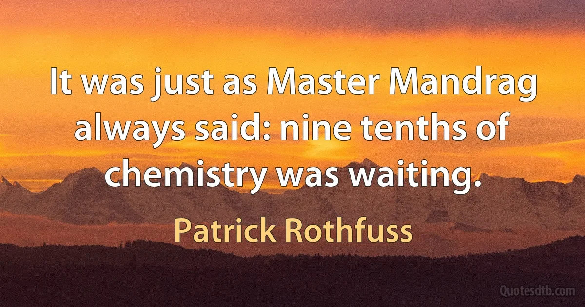 It was just as Master Mandrag always said: nine tenths of chemistry was waiting. (Patrick Rothfuss)