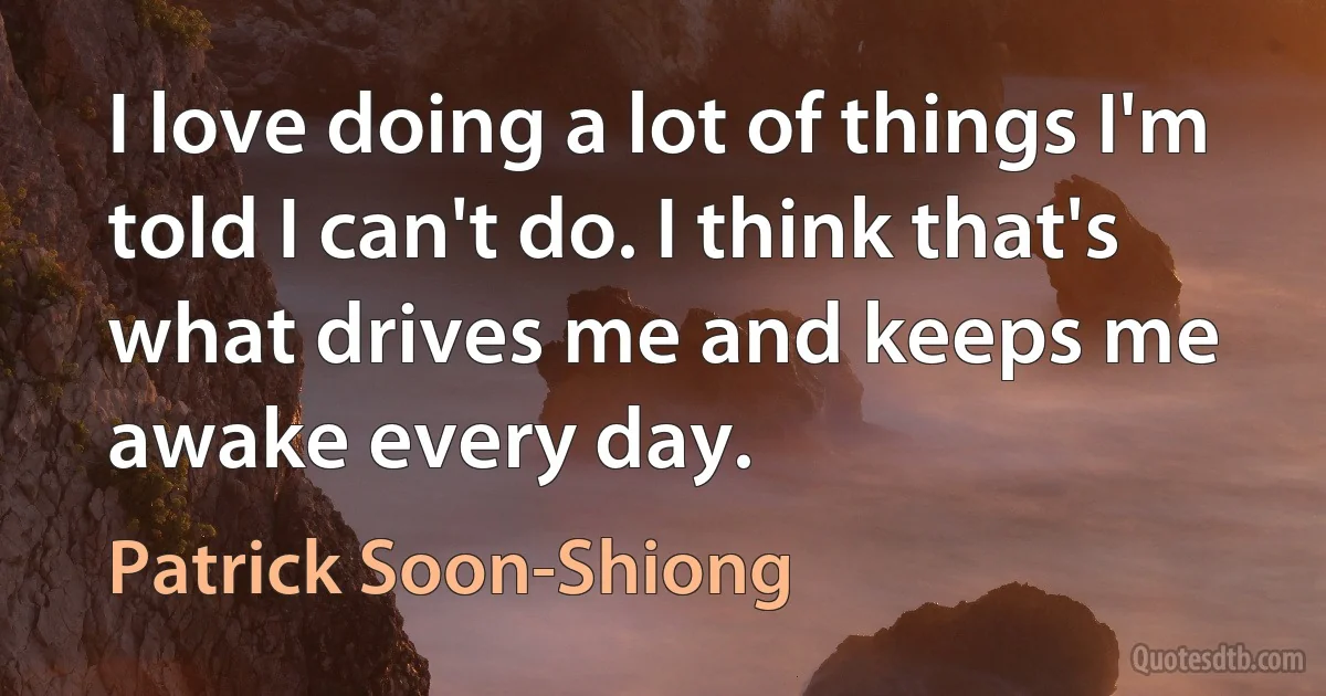 I love doing a lot of things I'm told I can't do. I think that's what drives me and keeps me awake every day. (Patrick Soon-Shiong)