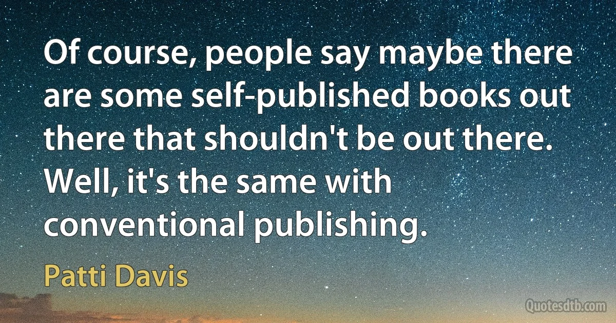 Of course, people say maybe there are some self-published books out there that shouldn't be out there. Well, it's the same with conventional publishing. (Patti Davis)