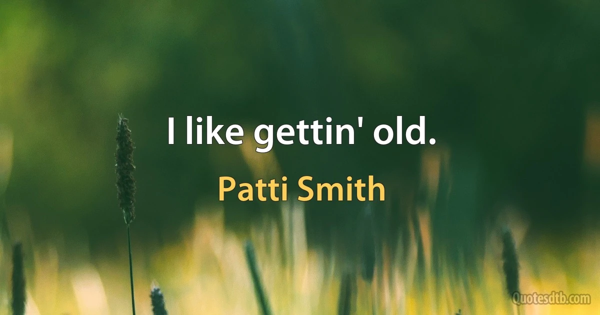 I like gettin' old. (Patti Smith)