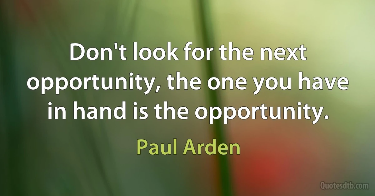 Don't look for the next opportunity, the one you have in hand is the opportunity. (Paul Arden)