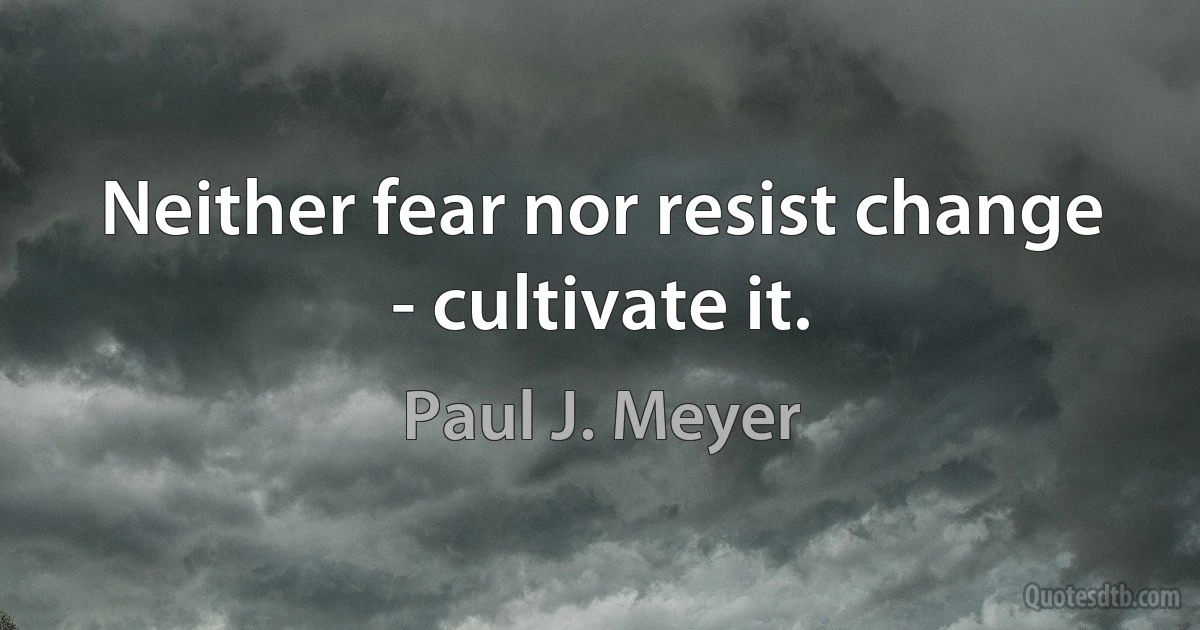 Neither fear nor resist change - cultivate it. (Paul J. Meyer)