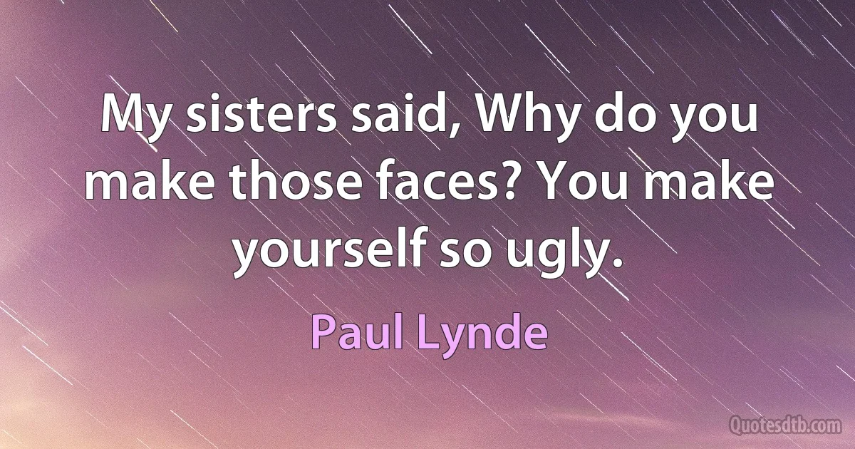 My sisters said, Why do you make those faces? You make yourself so ugly. (Paul Lynde)