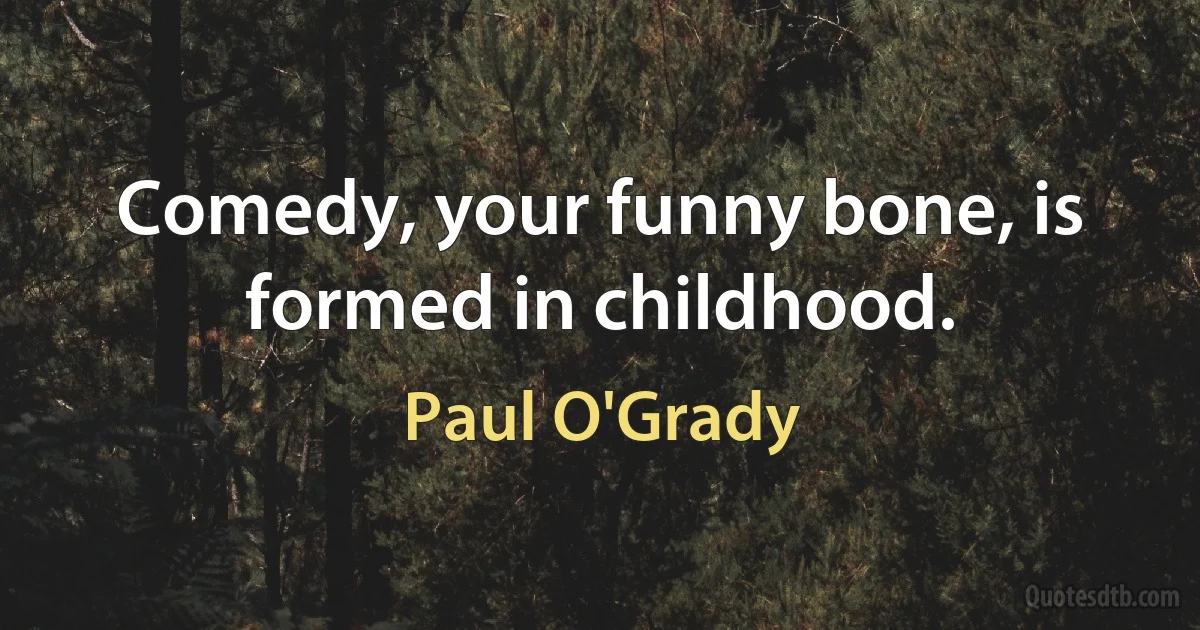 Comedy, your funny bone, is formed in childhood. (Paul O'Grady)