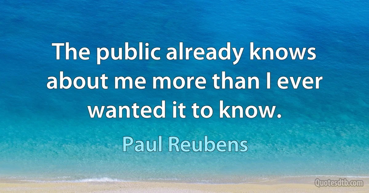 The public already knows about me more than I ever wanted it to know. (Paul Reubens)