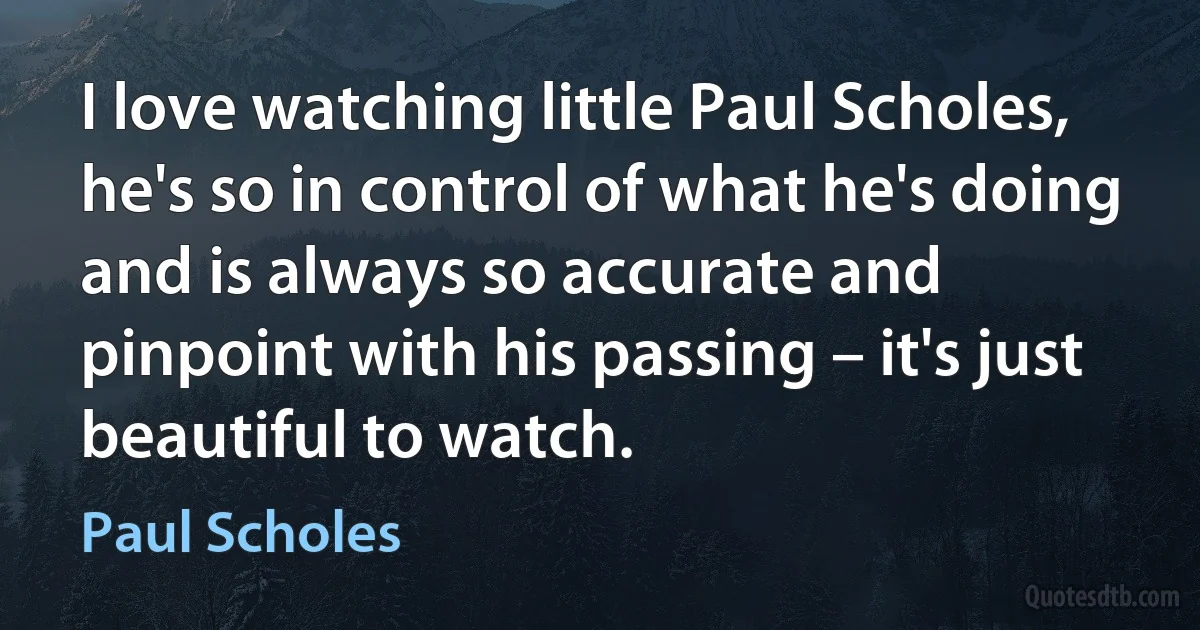 I love watching little Paul Scholes, he's so in control of what he's doing and is always so accurate and pinpoint with his passing – it's just beautiful to watch. (Paul Scholes)