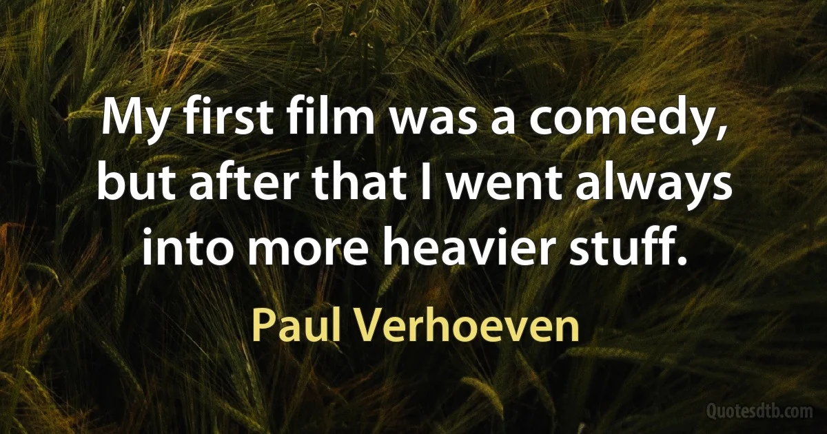 My first film was a comedy, but after that I went always into more heavier stuff. (Paul Verhoeven)