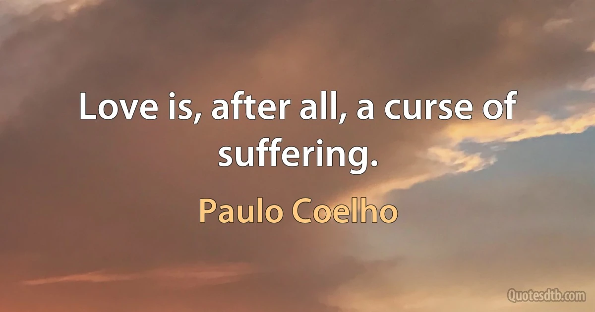 Love is, after all, a curse of suffering. (Paulo Coelho)