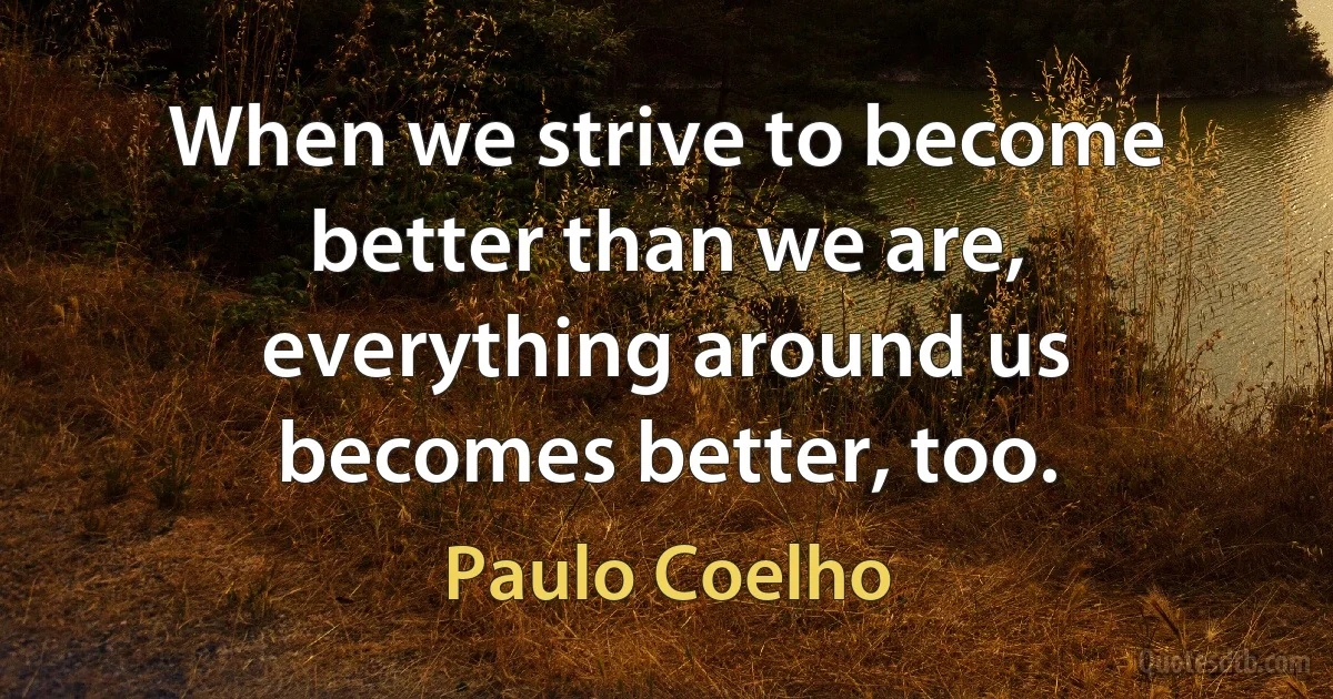 When we strive to become better than we are, everything around us becomes better, too. (Paulo Coelho)