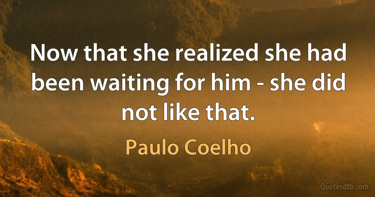 Now that she realized she had been waiting for him - she did not like that. (Paulo Coelho)