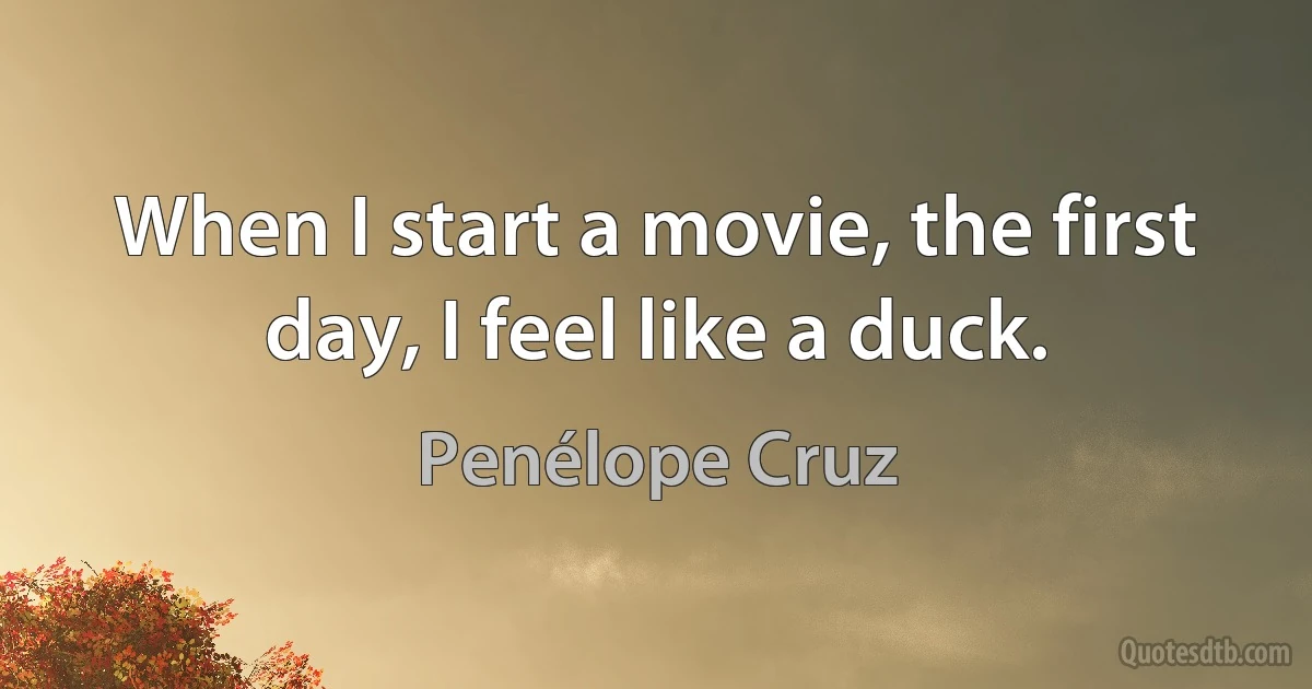 When I start a movie, the first day, I feel like a duck. (Penélope Cruz)