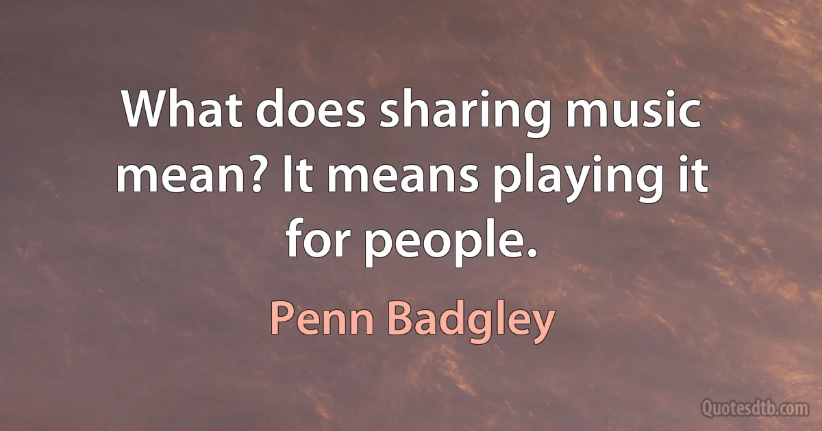 What does sharing music mean? It means playing it for people. (Penn Badgley)