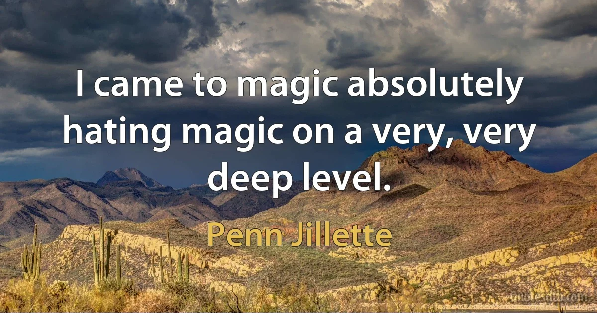 I came to magic absolutely hating magic on a very, very deep level. (Penn Jillette)