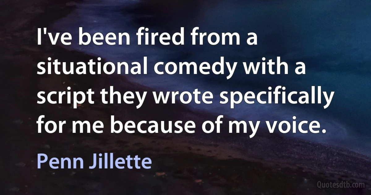 I've been fired from a situational comedy with a script they wrote specifically for me because of my voice. (Penn Jillette)