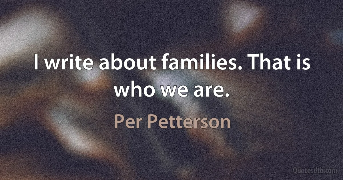 I write about families. That is who we are. (Per Petterson)