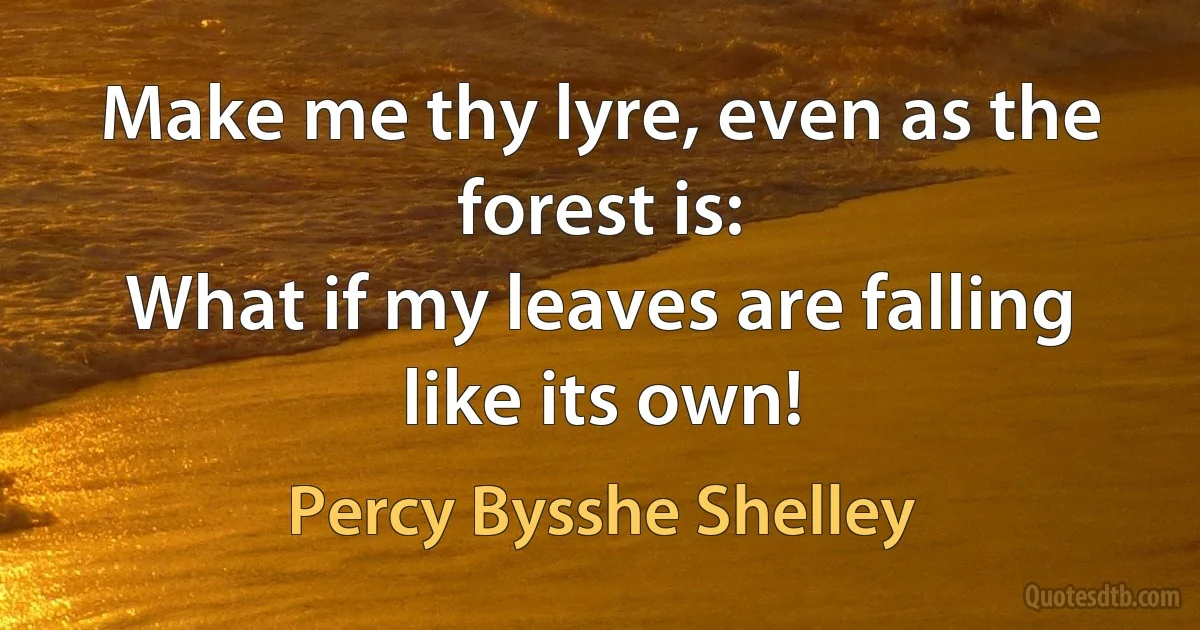 Make me thy lyre, even as the forest is:
What if my leaves are falling like its own! (Percy Bysshe Shelley)