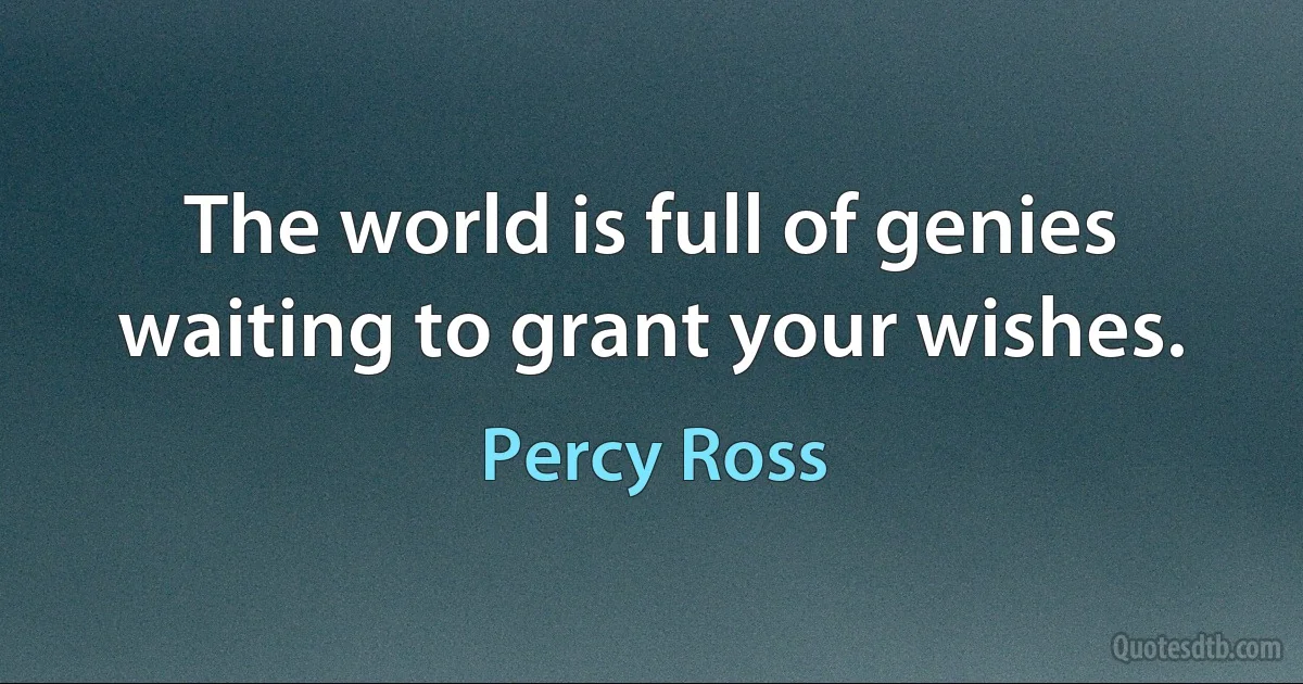 The world is full of genies waiting to grant your wishes. (Percy Ross)