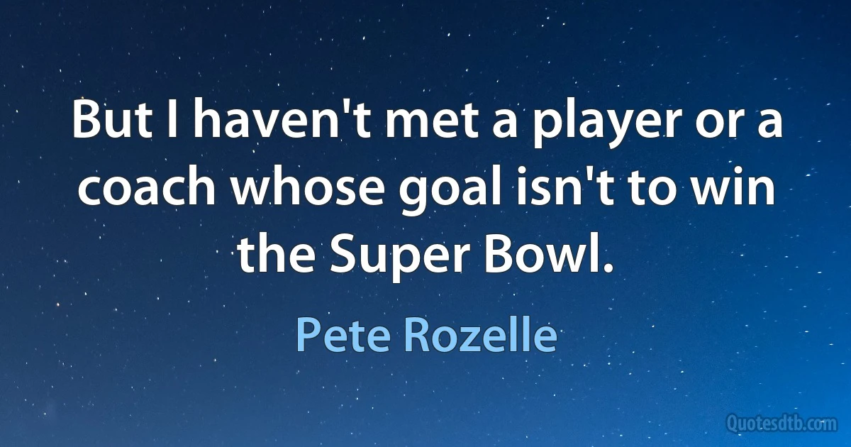 But I haven't met a player or a coach whose goal isn't to win the Super Bowl. (Pete Rozelle)