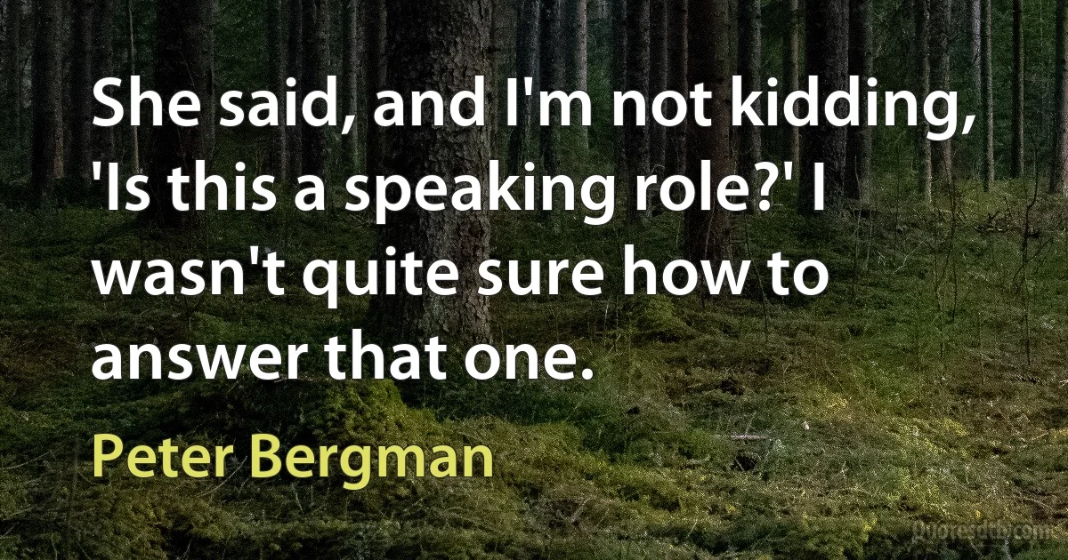 She said, and I'm not kidding, 'Is this a speaking role?' I wasn't quite sure how to answer that one. (Peter Bergman)