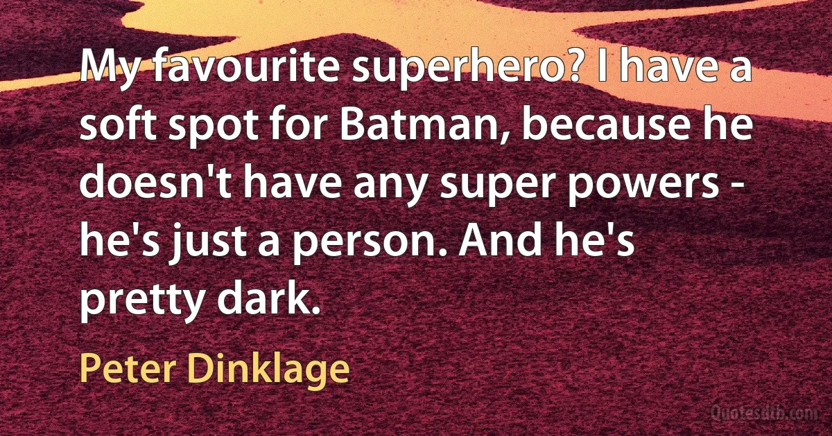 My favourite superhero? I have a soft spot for Batman, because he doesn't have any super powers - he's just a person. And he's pretty dark. (Peter Dinklage)