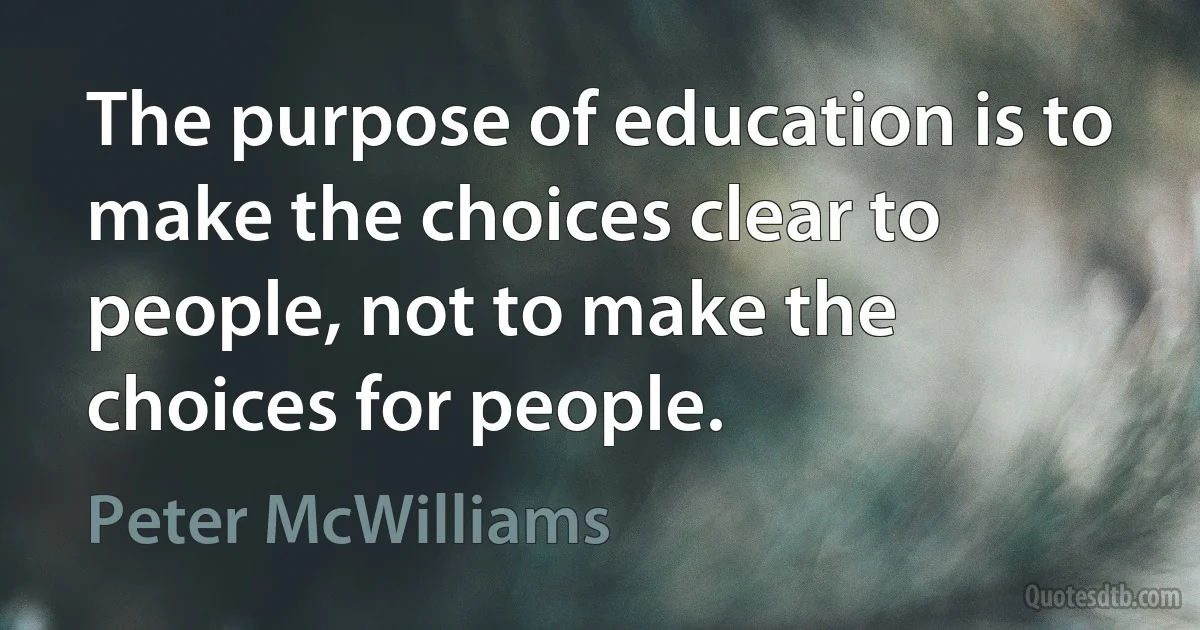 The purpose of education is to make the choices clear to people, not to make the choices for people. (Peter McWilliams)