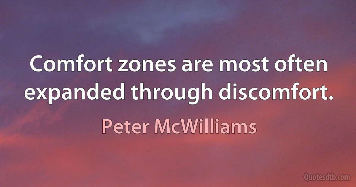 Comfort zones are most often expanded through discomfort. (Peter McWilliams)