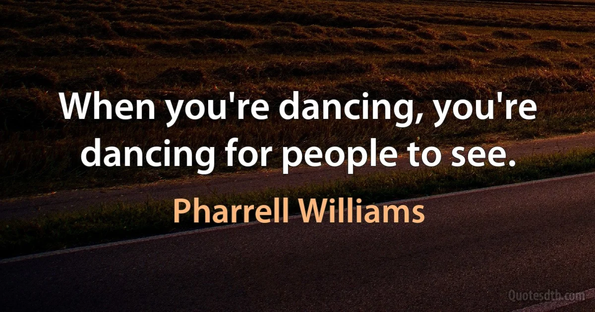 When you're dancing, you're dancing for people to see. (Pharrell Williams)