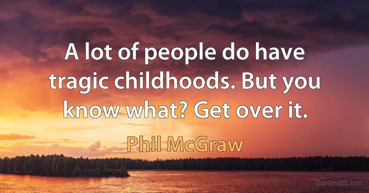 A lot of people do have tragic childhoods. But you know what? Get over it. (Phil McGraw)