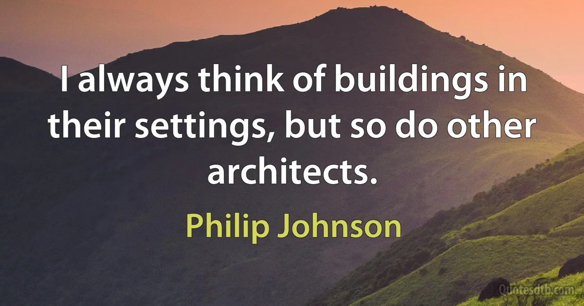 I always think of buildings in their settings, but so do other architects. (Philip Johnson)