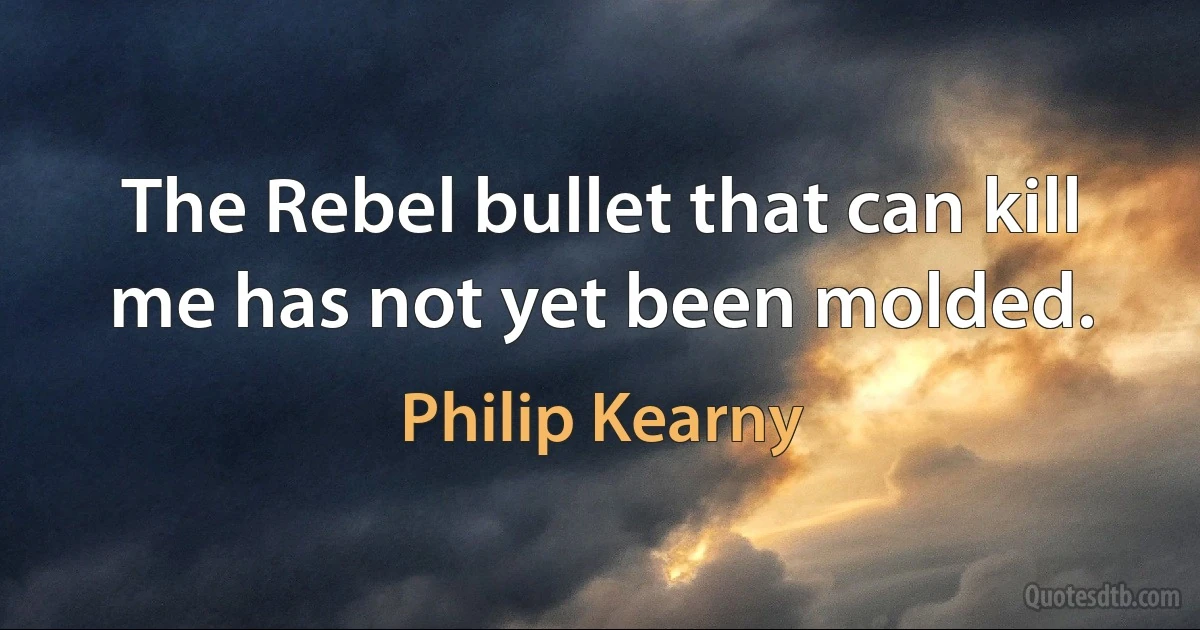 The Rebel bullet that can kill me has not yet been molded. (Philip Kearny)