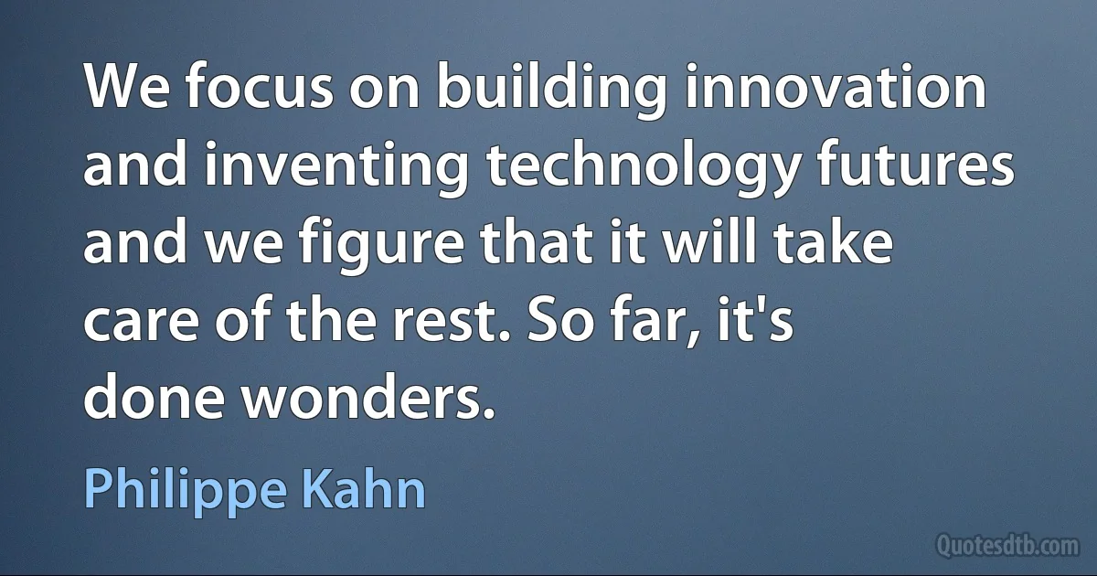 We focus on building innovation and inventing technology futures and we figure that it will take care of the rest. So far, it's done wonders. (Philippe Kahn)