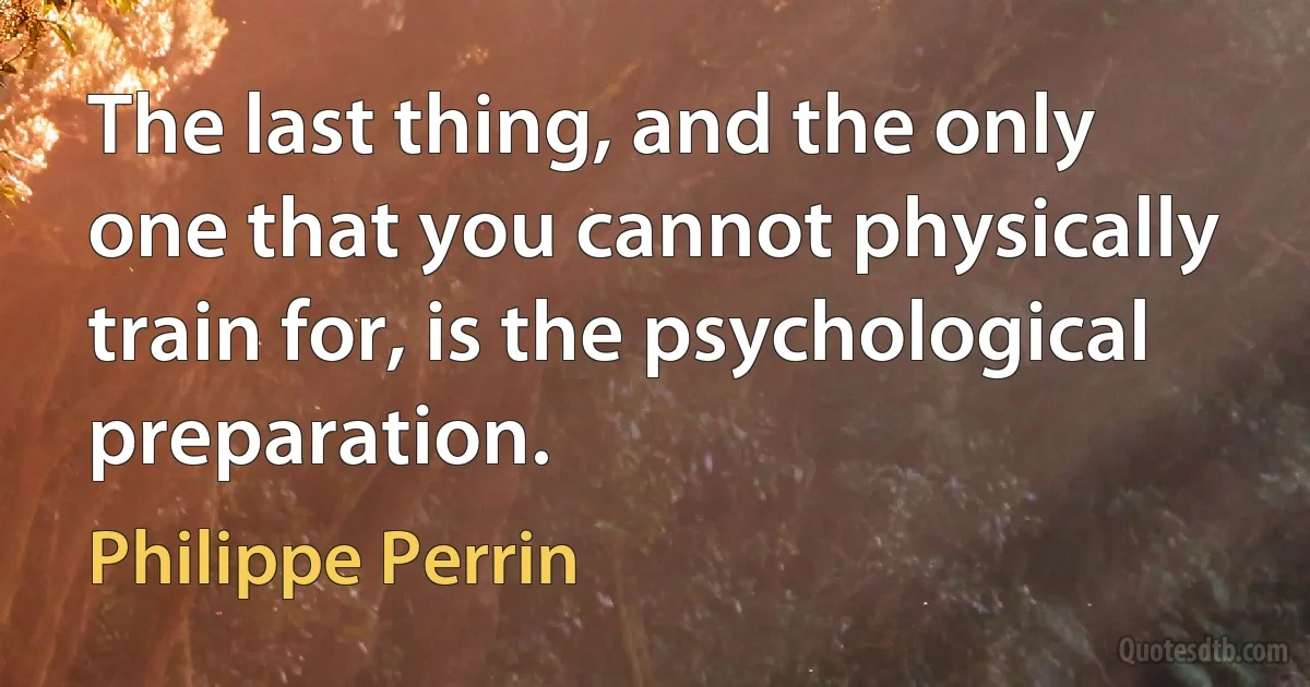 The last thing, and the only one that you cannot physically train for, is the psychological preparation. (Philippe Perrin)