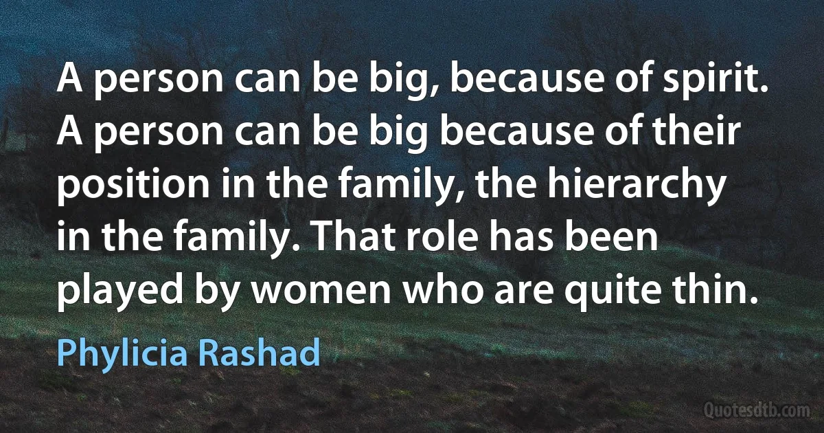 A person can be big, because of spirit. A person can be big because of their position in the family, the hierarchy in the family. That role has been played by women who are quite thin. (Phylicia Rashad)