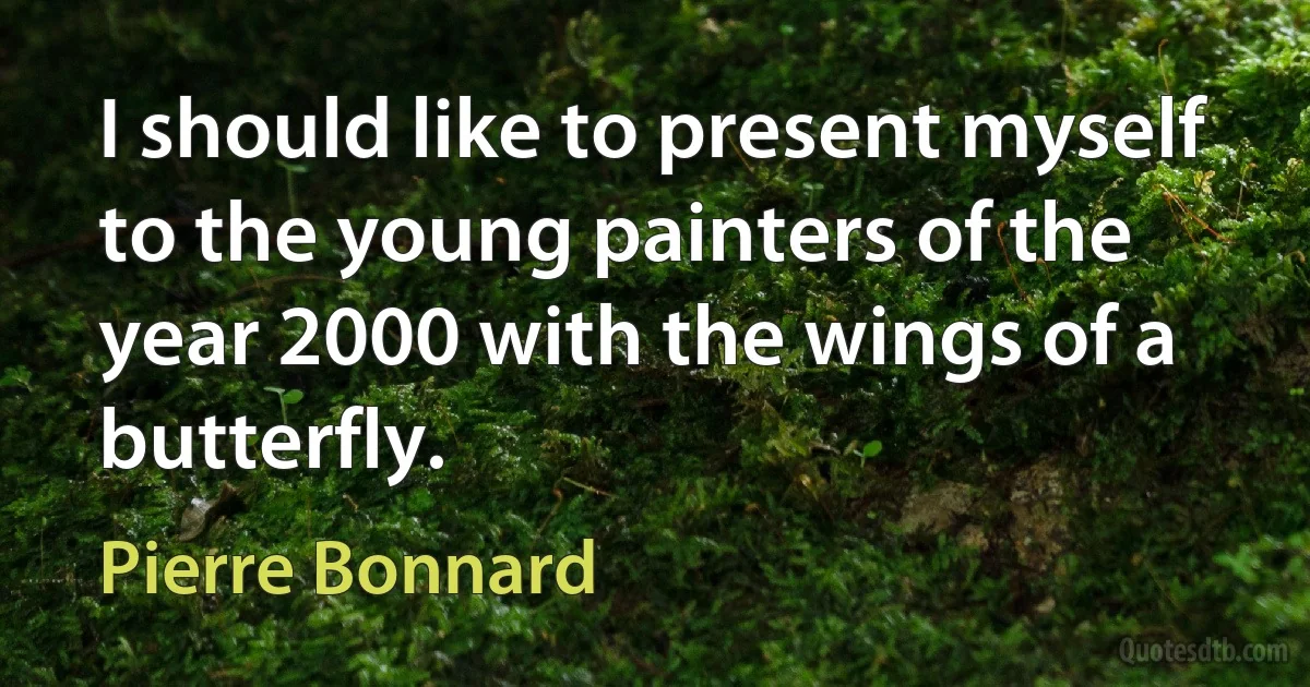 I should like to present myself to the young painters of the year 2000 with the wings of a butterfly. (Pierre Bonnard)