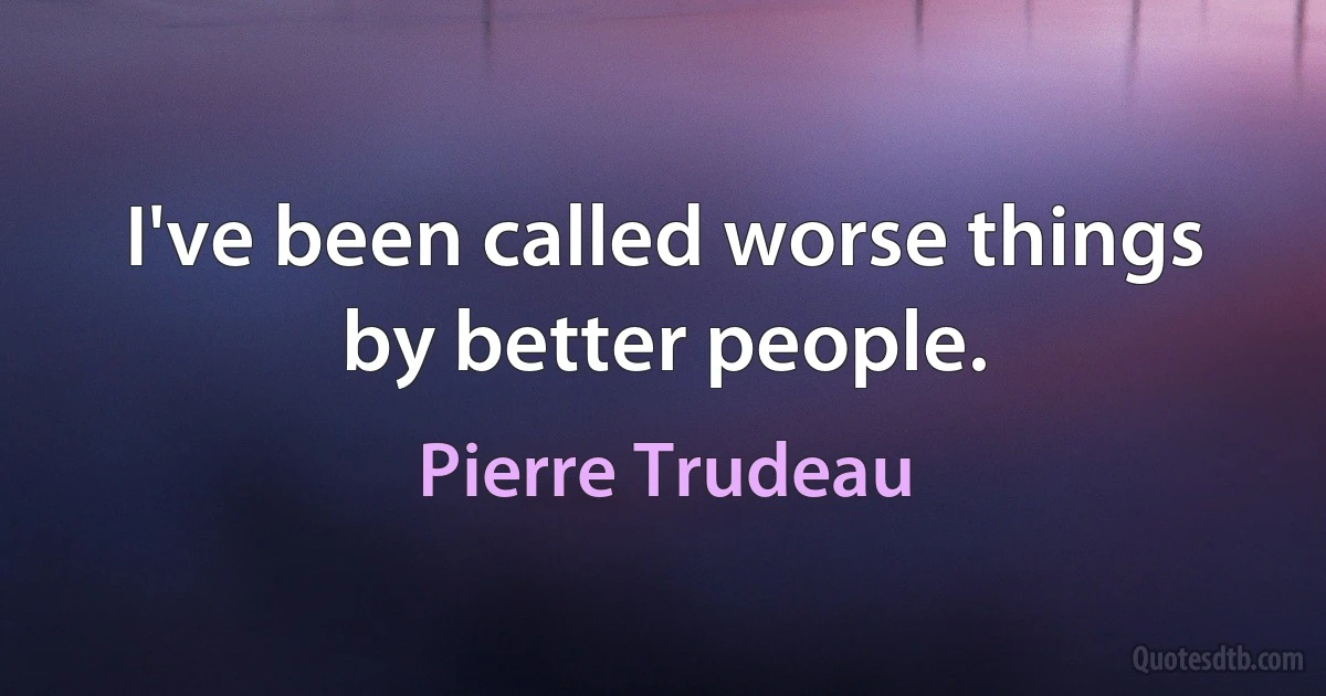 I've been called worse things by better people. (Pierre Trudeau)