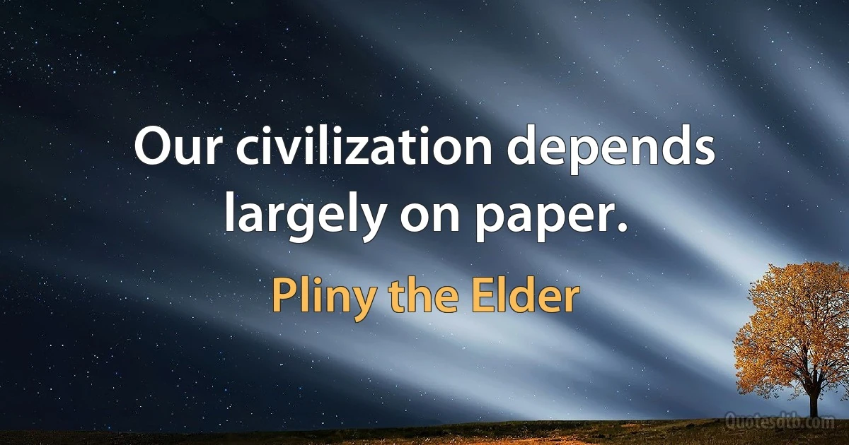 Our civilization depends largely on paper. (Pliny the Elder)