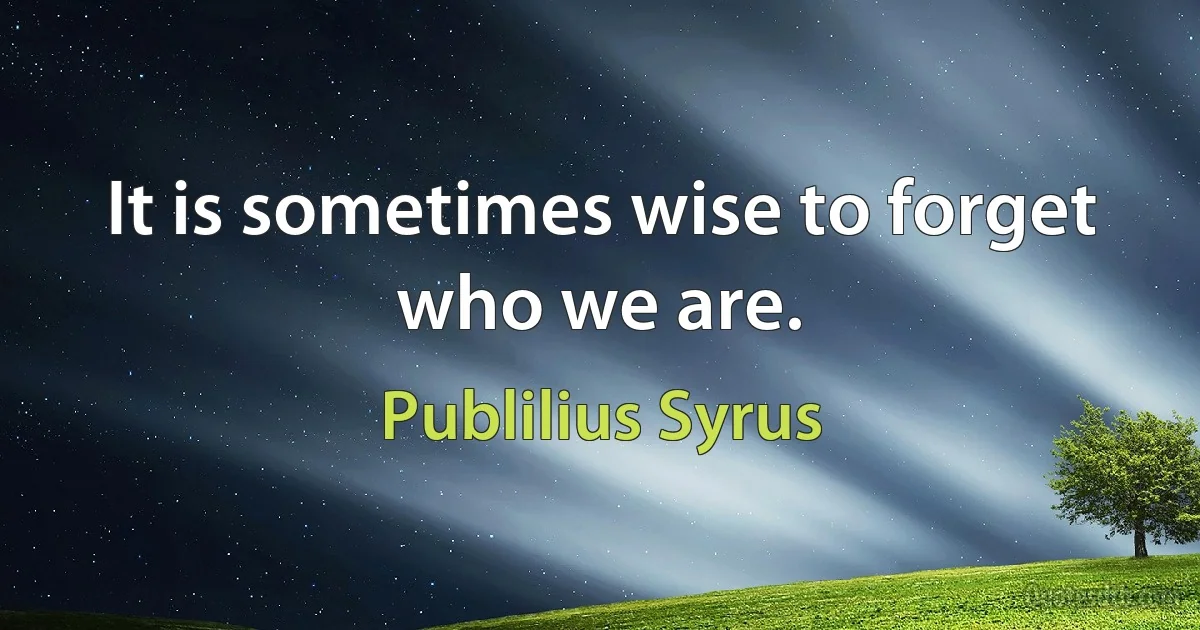 It is sometimes wise to forget who we are. (Publilius Syrus)