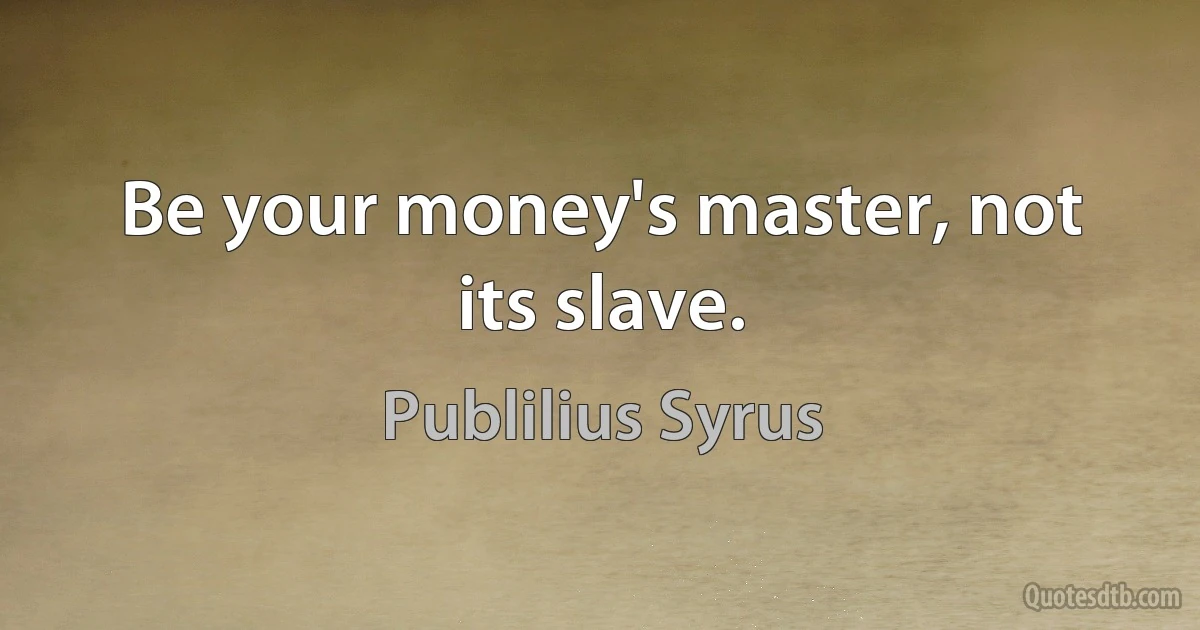 Be your money's master, not its slave. (Publilius Syrus)