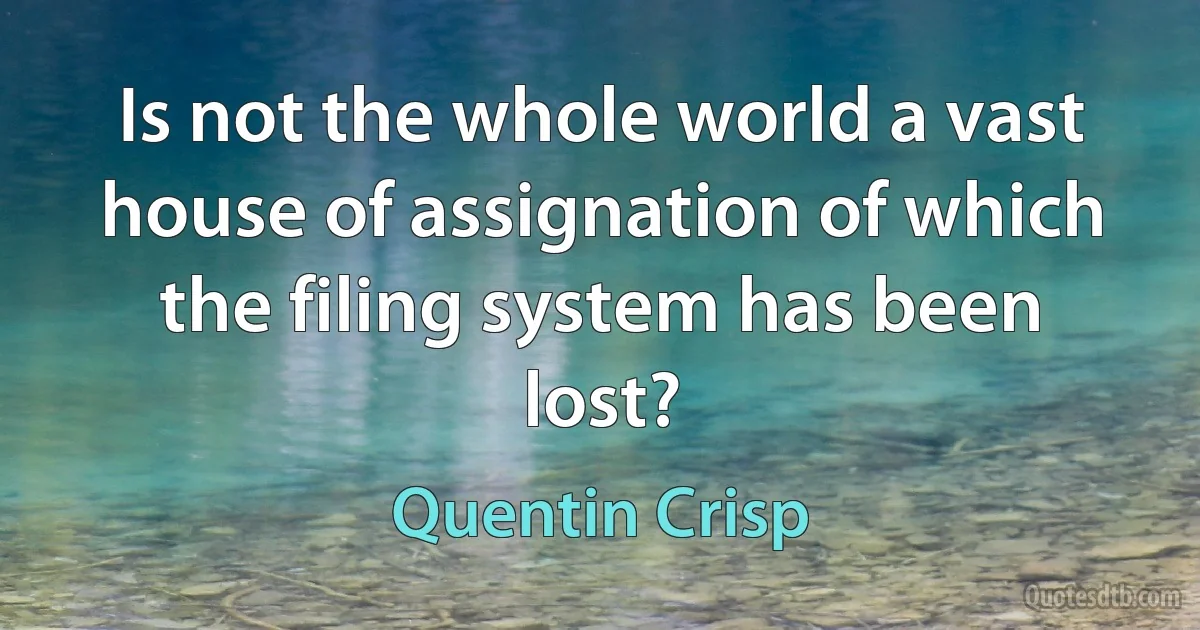 Is not the whole world a vast house of assignation of which the filing system has been lost? (Quentin Crisp)