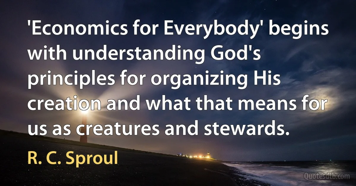 'Economics for Everybody' begins with understanding God's principles for organizing His creation and what that means for us as creatures and stewards. (R. C. Sproul)