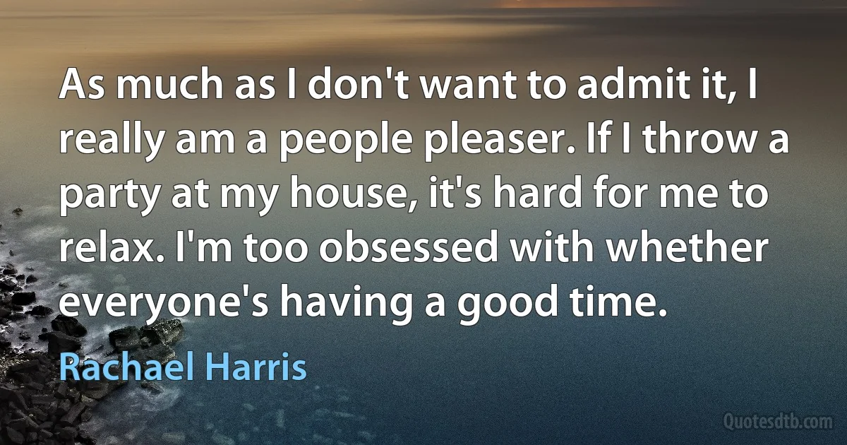 As much as I don't want to admit it, I really am a people pleaser. If I throw a party at my house, it's hard for me to relax. I'm too obsessed with whether everyone's having a good time. (Rachael Harris)