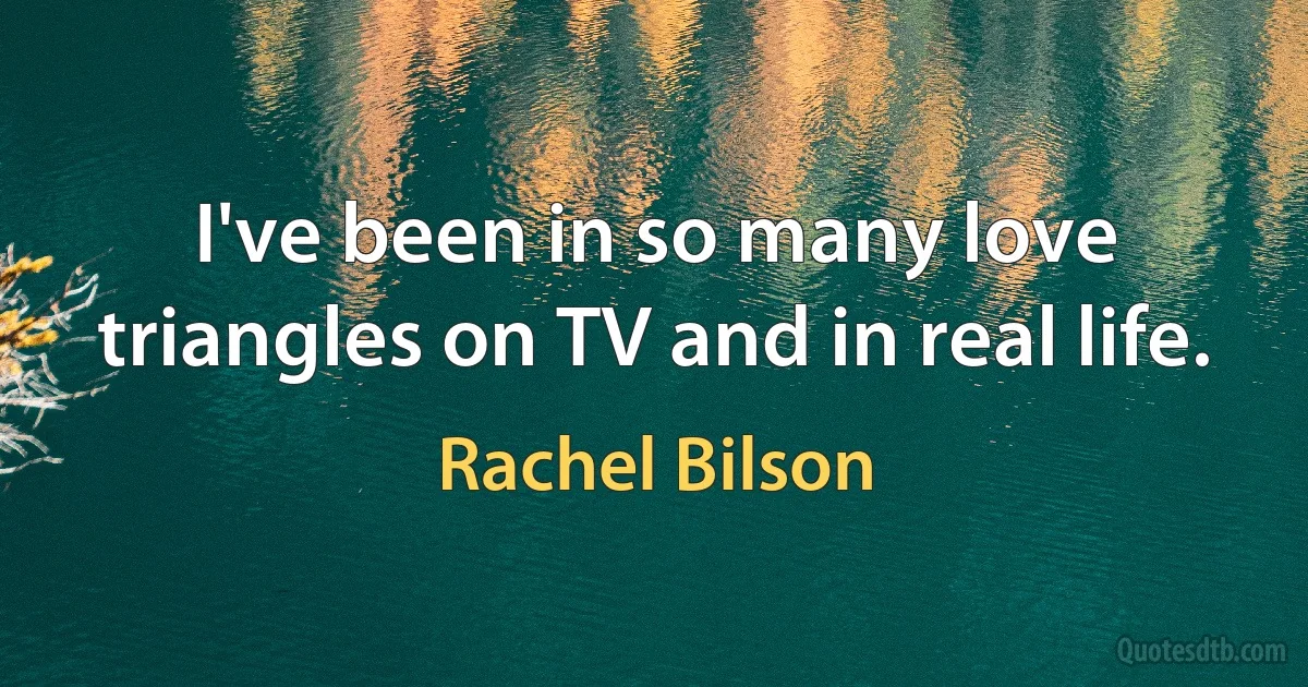 I've been in so many love triangles on TV and in real life. (Rachel Bilson)