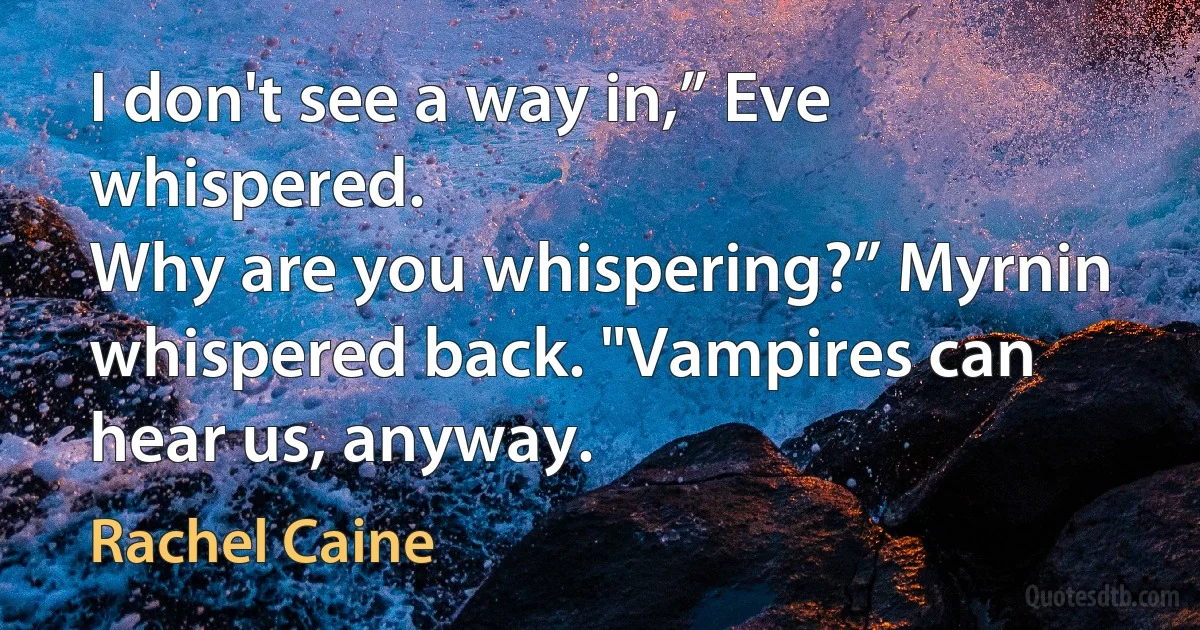 I don't see a way in,” Eve whispered.
Why are you whispering?” Myrnin whispered back. "Vampires can hear us, anyway. (Rachel Caine)