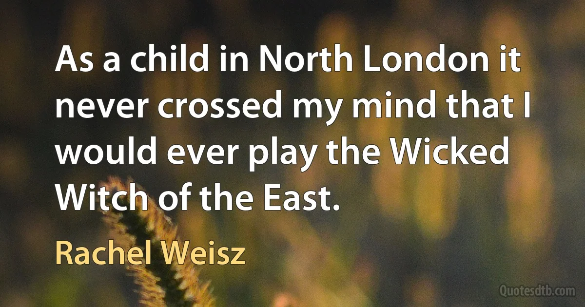 As a child in North London it never crossed my mind that I would ever play the Wicked Witch of the East. (Rachel Weisz)