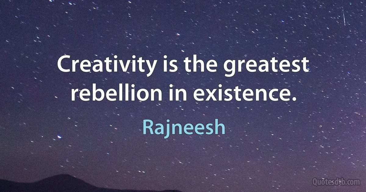 Creativity is the greatest rebellion in existence. (Rajneesh)