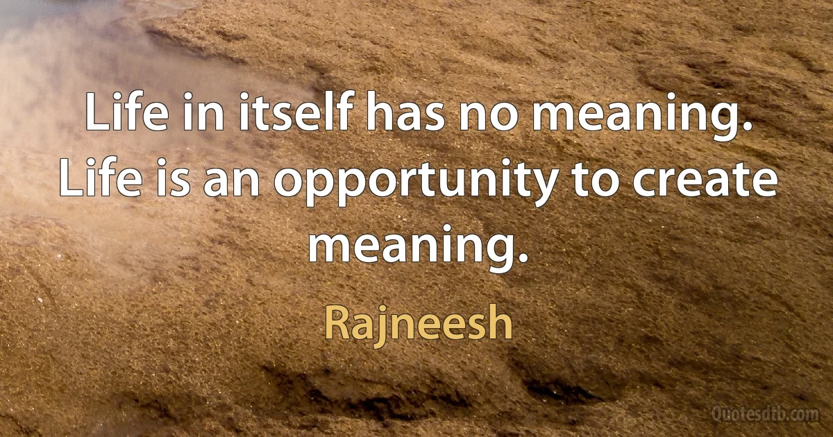 Life in itself has no meaning. Life is an opportunity to create meaning. (Rajneesh)